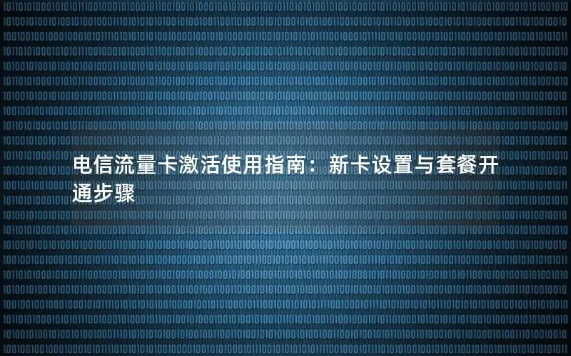 电信流量卡激活使用指南：新卡设置与套餐开通步骤