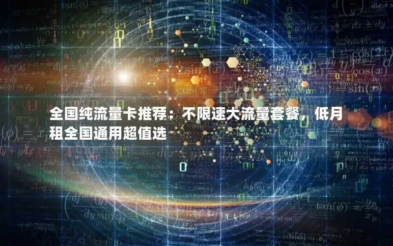 全国纯流量卡推荐：不限速大流量套餐，低月租全国通用超值选