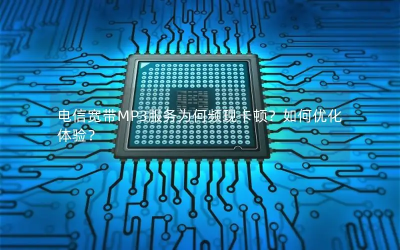 电信宽带MP3服务为何频现卡顿？如何优化体验？