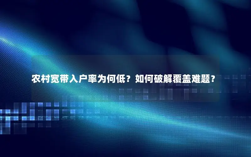 农村宽带入户率为何低？如何破解覆盖难题？