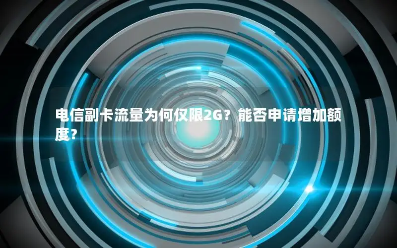 电信副卡流量为何仅限2G？能否申请增加额度？