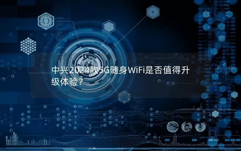 中兴2024款5G随身WiFi是否值得升级体验？