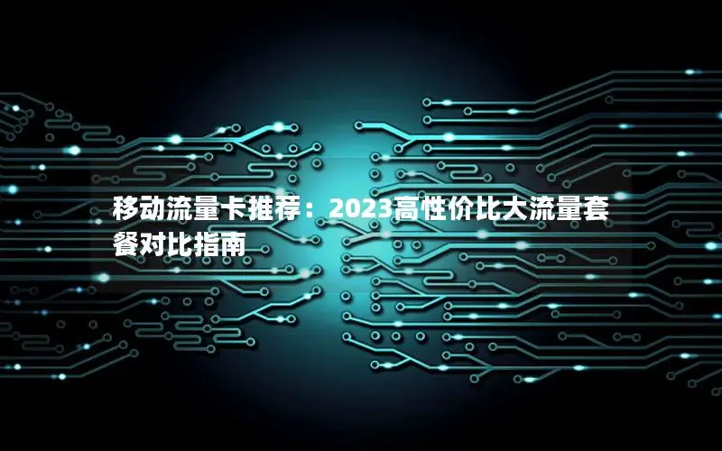 移动流量卡推荐：2023高性价比大流量套餐对比指南
