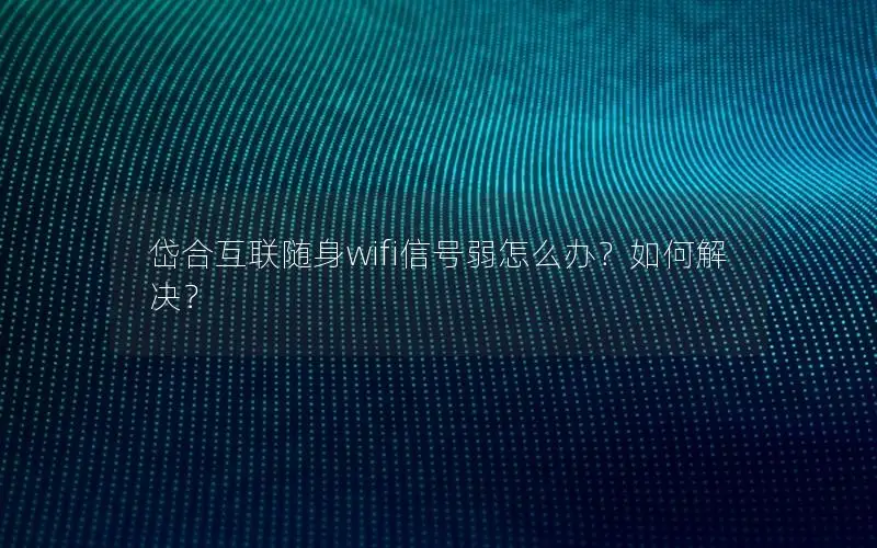 岱合互联随身wifi信号弱怎么办？如何解决？