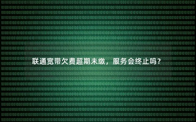 联通宽带欠费超期未缴，服务会终止吗？