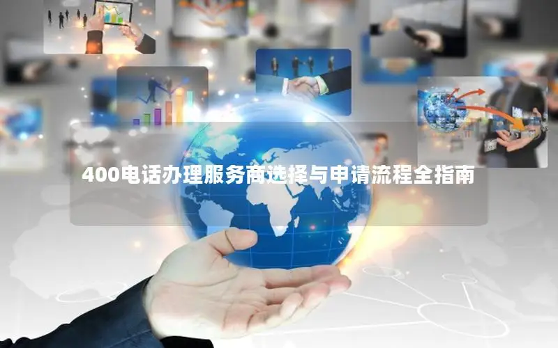 400电话办理服务商选择与申请流程全指南