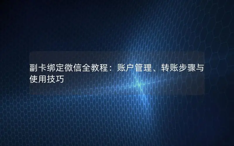副卡绑定微信全教程：账户管理、转账步骤与使用技巧