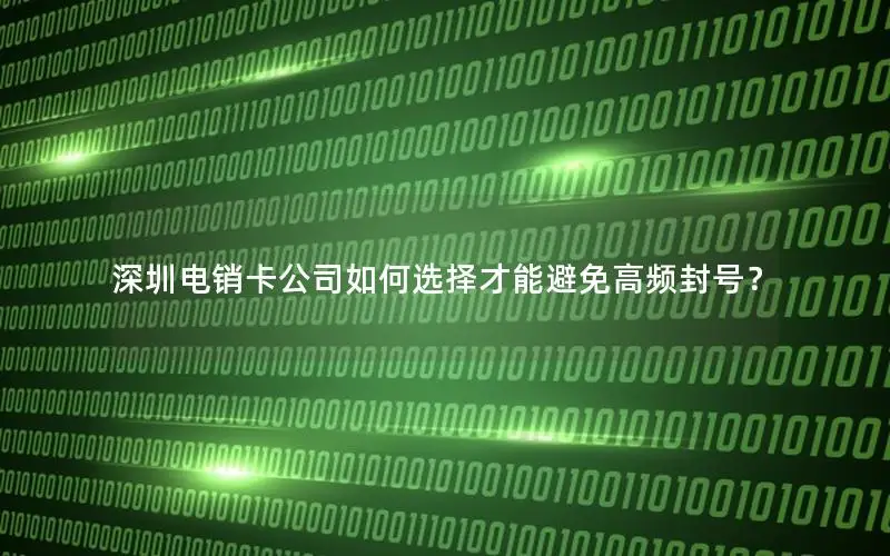 深圳电销卡公司如何选择才能避免高频封号？