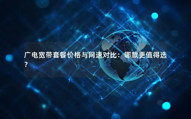 广电宽带套餐价格与网速对比：哪款更值得选？