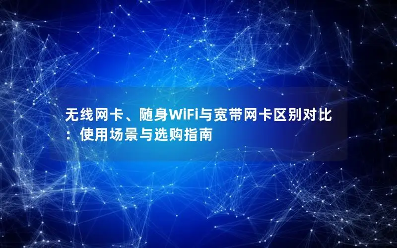 无线网卡、随身WiFi与宽带网卡区别对比：使用场景与选购指南