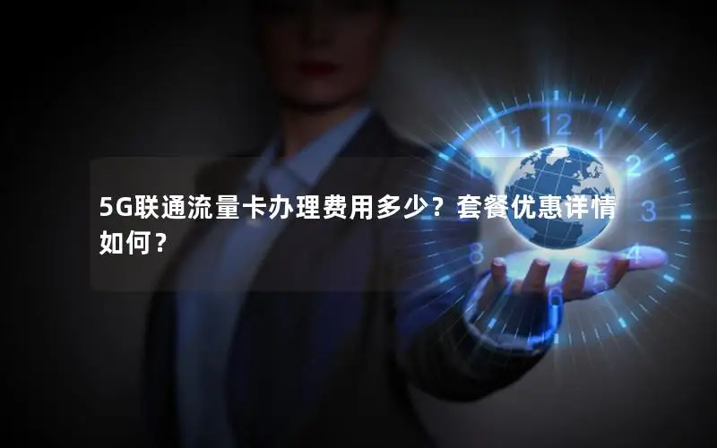 5G联通流量卡办理费用多少？套餐优惠详情如何？