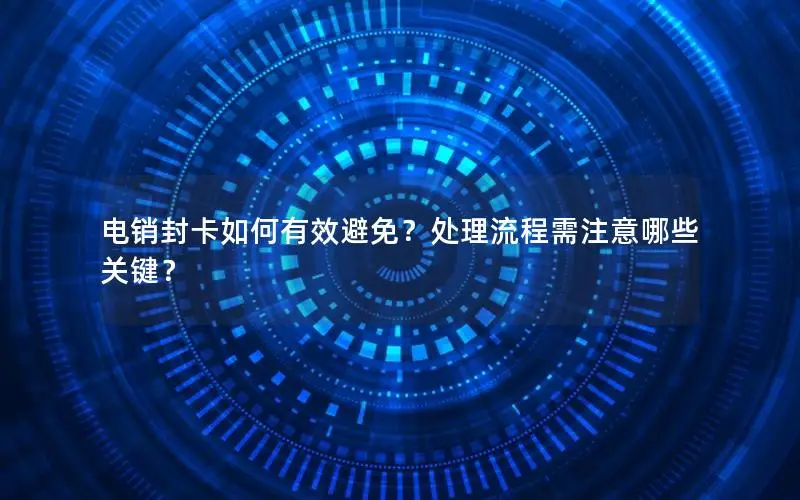 电销封卡如何有效避免？处理流程需注意哪些关键？
