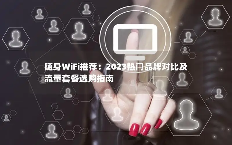 随身WiFi推荐：2023热门品牌对比及流量套餐选购指南