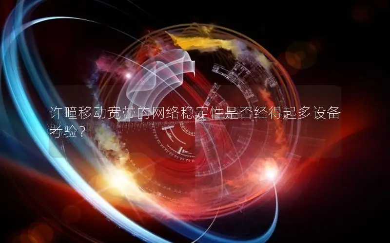 许疃移动宽带的网络稳定性是否经得起多设备考验？
