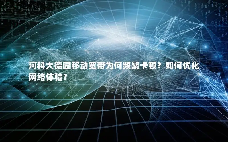 河科大德园移动宽带为何频繁卡顿？如何优化网络体验？