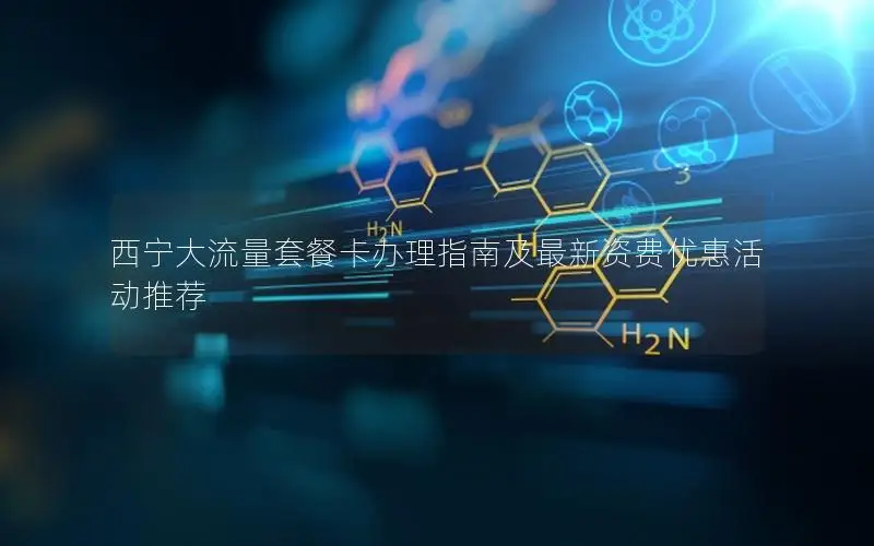 西宁大流量套餐卡办理指南及最新资费优惠活动推荐