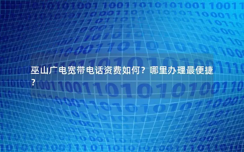 巫山广电宽带电话资费如何？哪里办理最便捷？