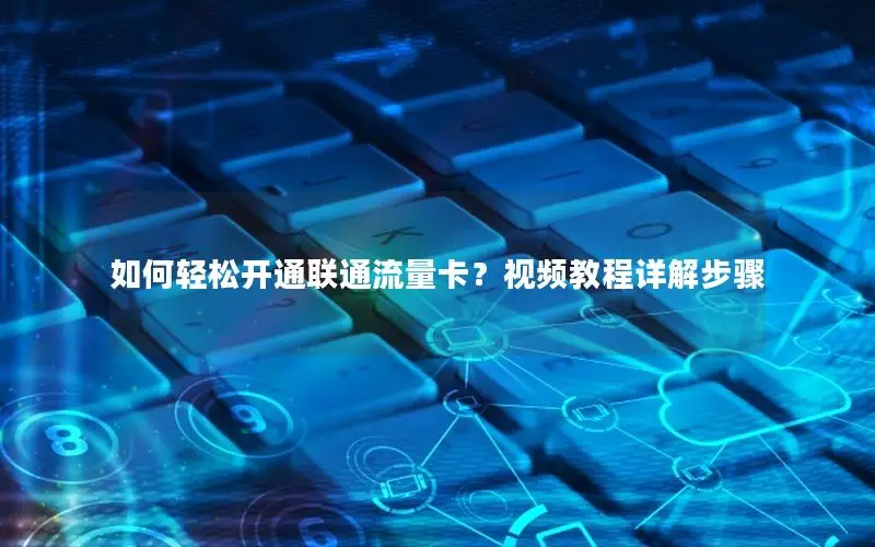 如何轻松开通联通流量卡？视频教程详解步骤