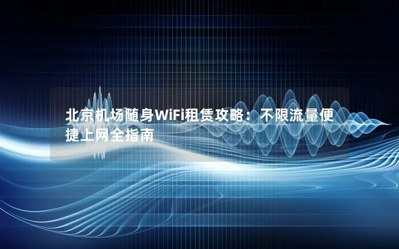 北京机场随身WiFi租赁攻略：不限流量便捷上网全指南