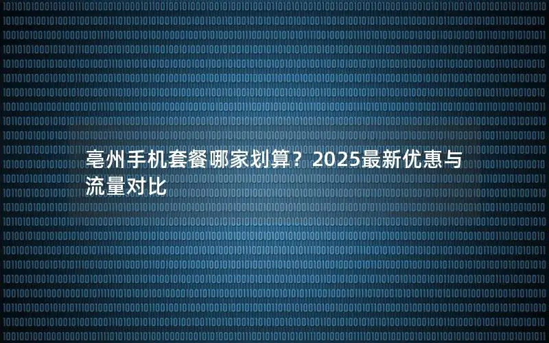 亳州手机套餐哪家划算？2025最新优惠与流量对比