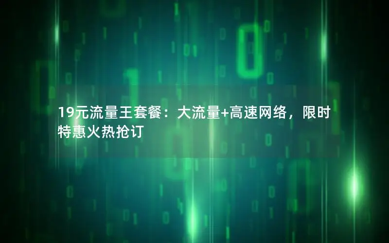 19元流量王套餐：大流量+高速网络，限时特惠火热抢订