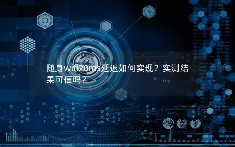 随身wifi20ms延迟如何实现？实测结果可信吗？