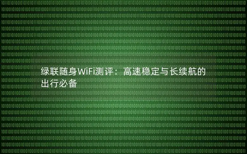 绿联随身WiFi测评：高速稳定与长续航的出行必备