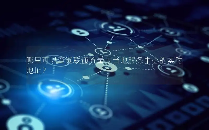 哪里可以查询联通流量卡当地服务中心的实时地址？