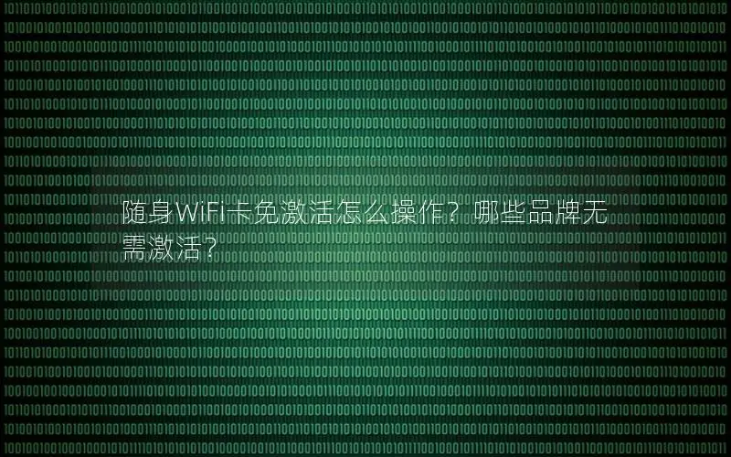随身WiFi卡免激活怎么操作？哪些品牌无需激活？