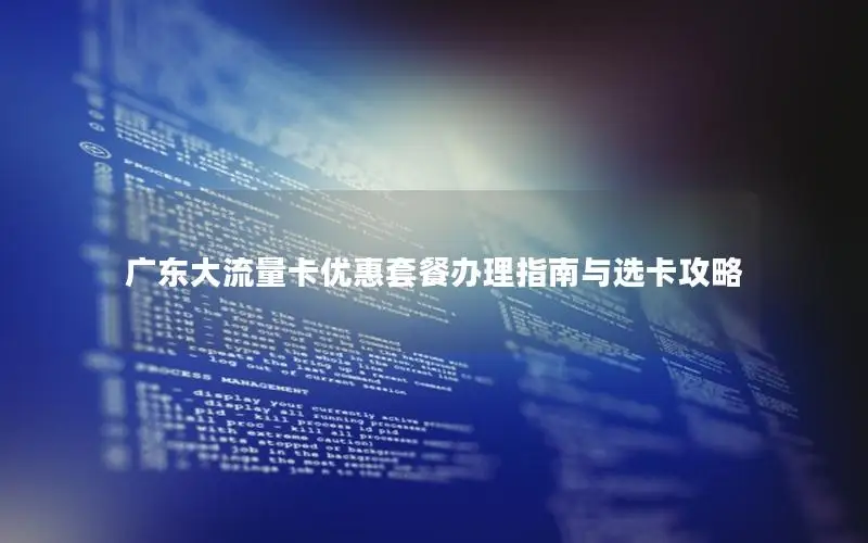 广东大流量卡优惠套餐办理指南与选卡攻略