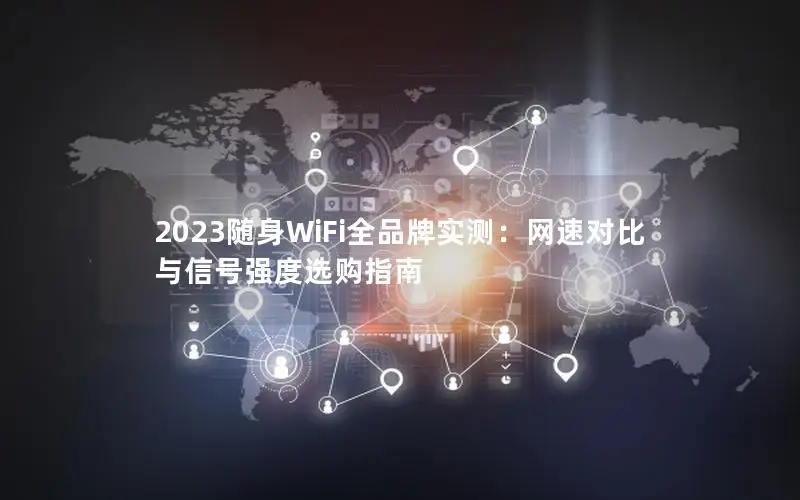 2023随身WiFi全品牌实测：网速对比与信号强度选购指南