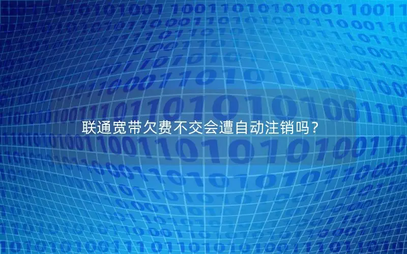 联通宽带欠费不交会遭自动注销吗？