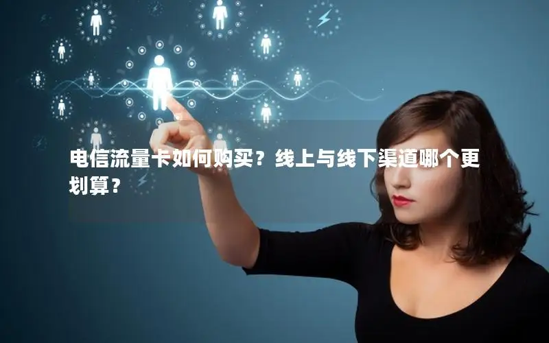 电信流量卡如何购买？线上与线下渠道哪个更划算？
