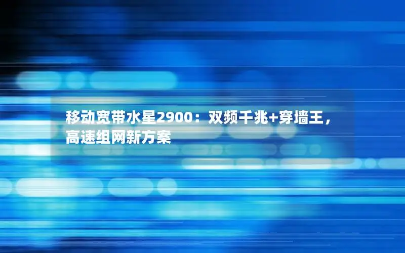 移动宽带水星2900：双频千兆+穿墙王，高速组网新方案