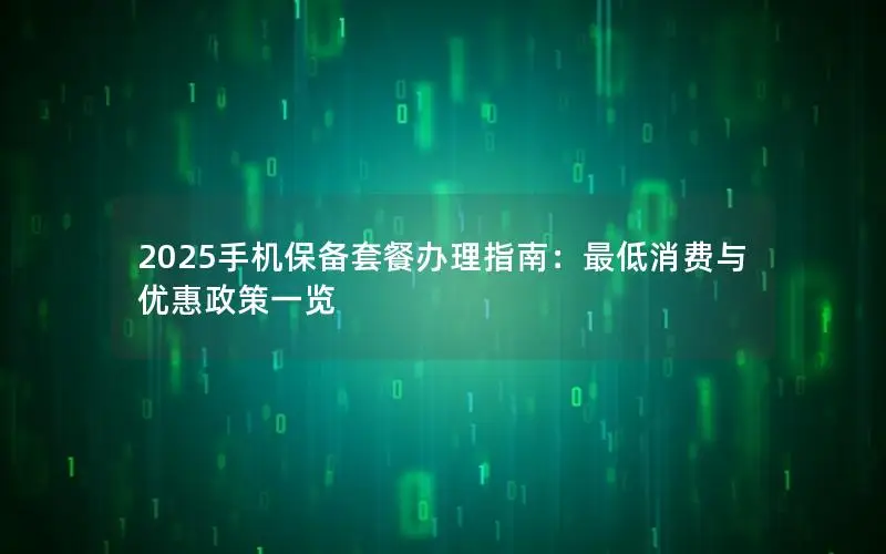 2025手机保备套餐办理指南：最低消费与优惠政策一览