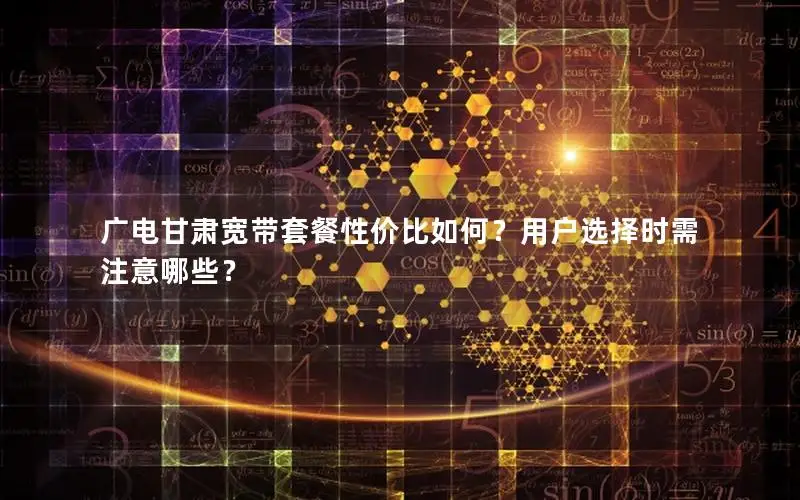 广电甘肃宽带套餐性价比如何？用户选择时需注意哪些？