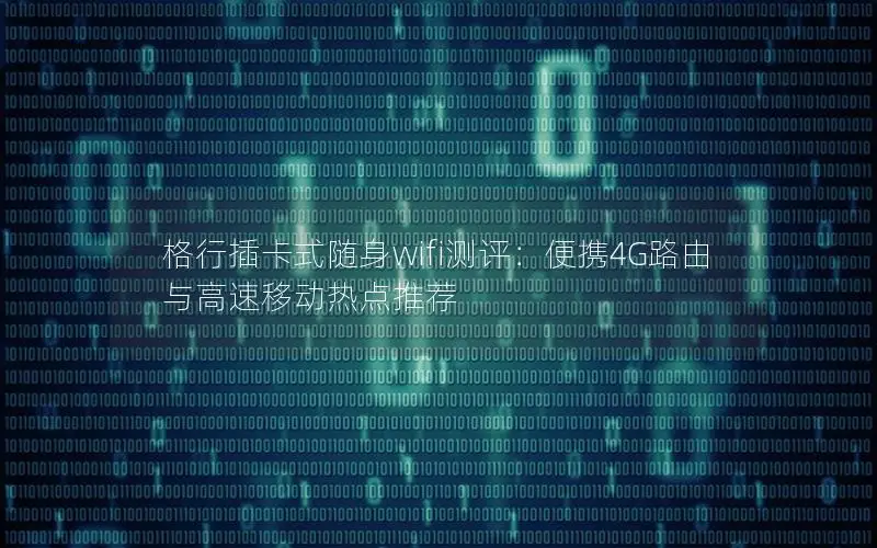 格行插卡式随身wifi测评：便携4G路由与高速移动热点推荐