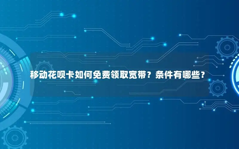 移动花呗卡如何免费领取宽带？条件有哪些？