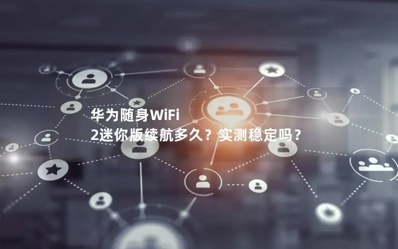 华为随身WiFi 2迷你版续航多久？实测稳定吗？