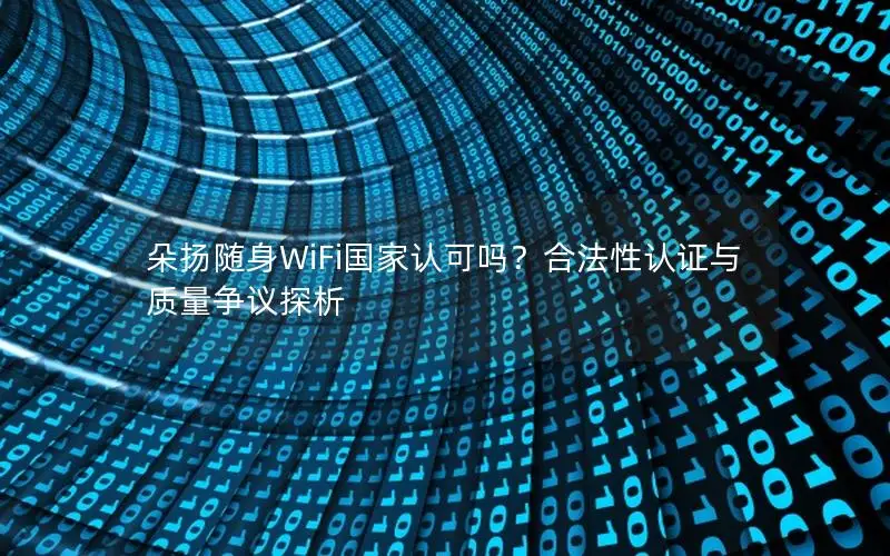 朵扬随身WiFi国家认可吗？合法性认证与质量争议探析