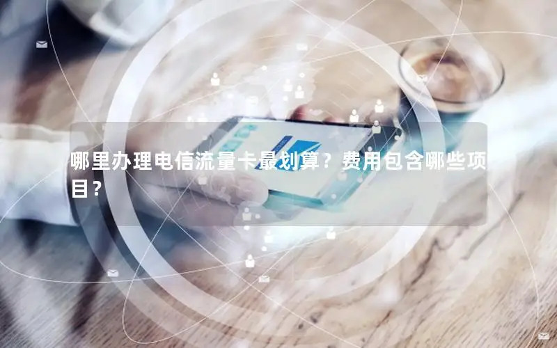 哪里办理电信流量卡最划算？费用包含哪些项目？