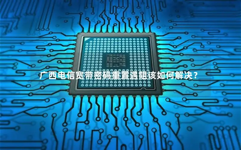 广西电信宽带密码重置遇阻该如何解决？