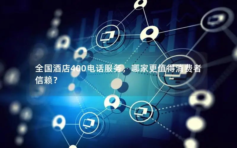 全国酒店400电话服务，哪家更值得消费者信赖？