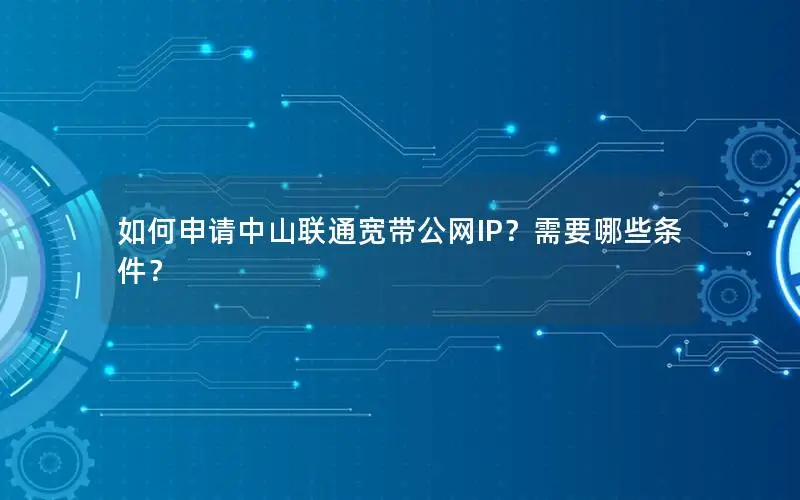如何申请中山联通宽带公网IP？需要哪些条件？