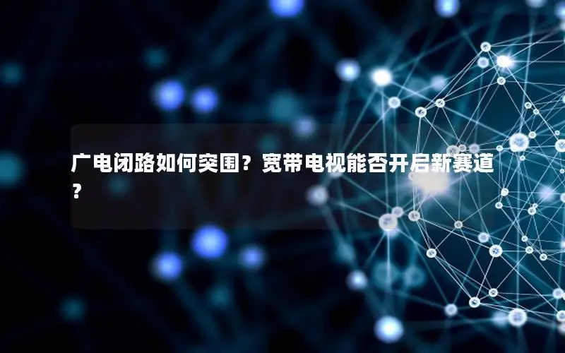 广电闭路如何突围？宽带电视能否开启新赛道？