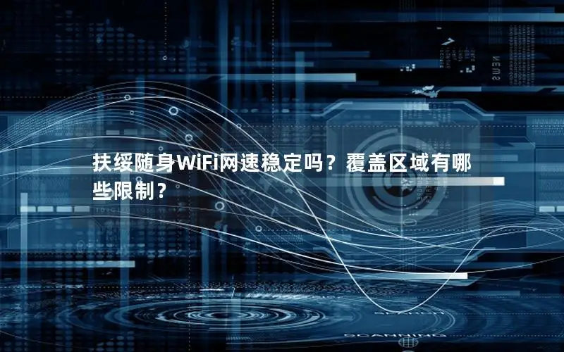 扶绥随身WiFi网速稳定吗？覆盖区域有哪些限制？