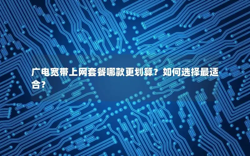 广电宽带上网套餐哪款更划算？如何选择最适合？
