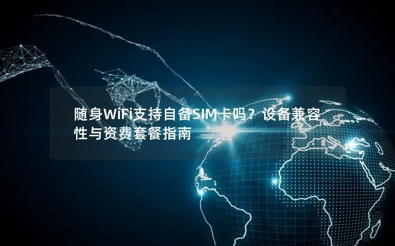 随身WiFi支持自备SIM卡吗？设备兼容性与资费套餐指南