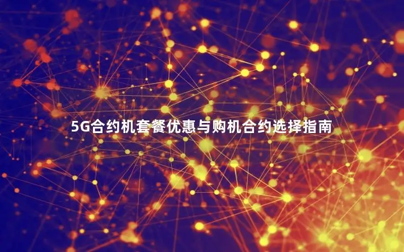 5G合约机套餐优惠与购机合约选择指南
