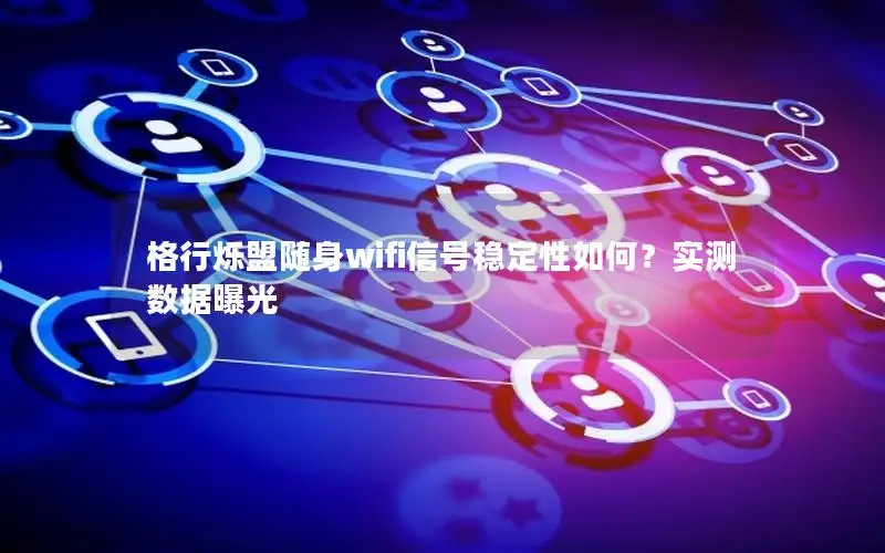 格行烁盟随身wifi信号稳定性如何？实测数据曝光